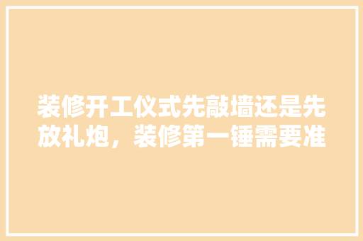 装修开工仪式先敲墙还是先放礼炮，装修第一锤需要准备什么东西呢。 装修开工仪式先敲墙还是先放礼炮，装修第一锤需要准备什么东西呢。 买房须知