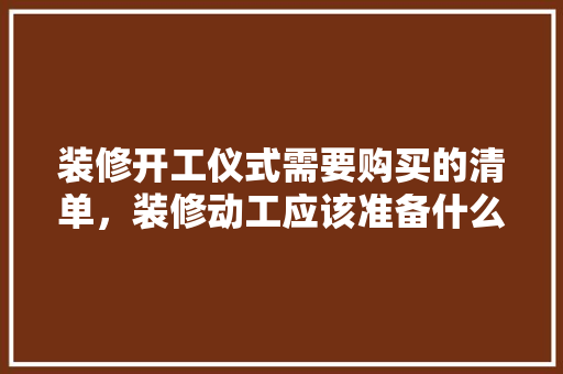 装修开工仪式需要购买的清单，装修动工应该准备什么东西。 装修开工仪式需要购买的清单，装修动工应该准备什么东西。 家居装饰