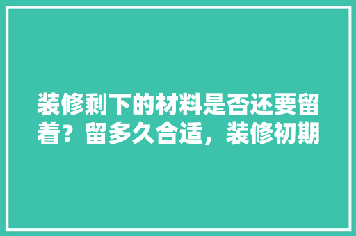 装修剩下的材料是否还要留着？留多久合适，装修初期准备什么材料好。 装修剩下的材料是否还要留着？留多久合适，装修初期准备什么材料好。 家居设计