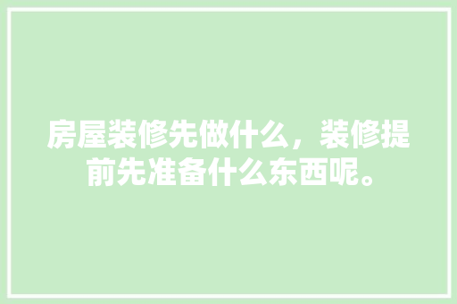 房屋装修先做什么，装修提前先准备什么东西呢。 房屋装修先做什么，装修提前先准备什么东西呢。 家居设计
