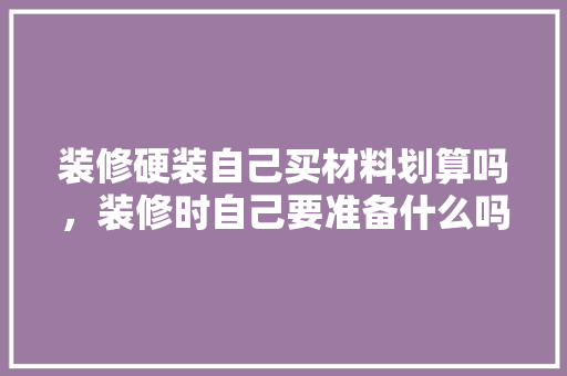 装修硬装自己买材料划算吗，装修时自己要准备什么吗。 装修硬装自己买材料划算吗，装修时自己要准备什么吗。 家居装饰
