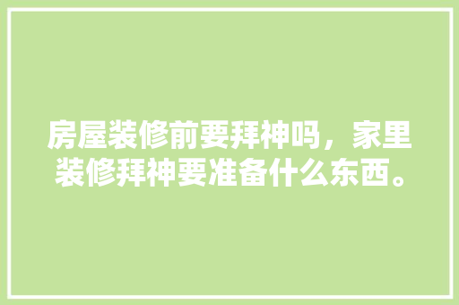 房屋装修前要拜神吗，家里装修拜神要准备什么东西。 房屋装修前要拜神吗，家里装修拜神要准备什么东西。 买房须知