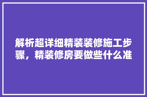 解析超详细精装装修施工步骤，精装修房要做些什么准备工作。 解析超详细精装装修施工步骤，精装修房要做些什么准备工作。 买房须知