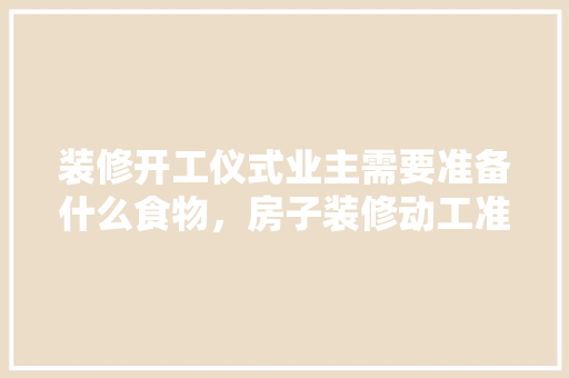 装修开工仪式业主需要准备什么食物，房子装修动工准备些什么东西。 装修开工仪式业主需要准备什么食物，房子装修动工准备些什么东西。 家居设计