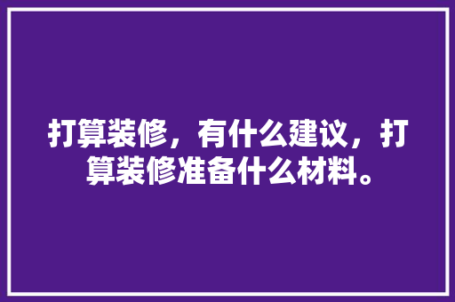 打算装修，有什么建议，打算装修准备什么材料。 打算装修，有什么建议，打算装修准备什么材料。 买房须知