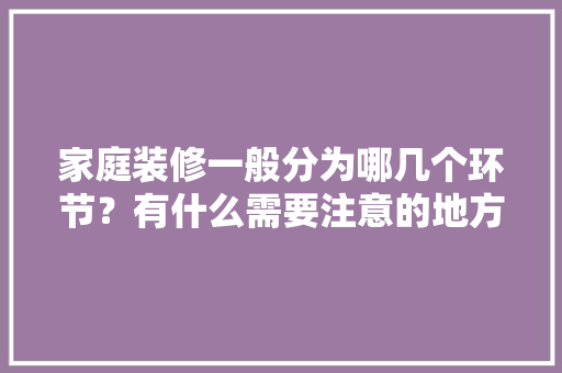 家庭装修一般分为哪几个环节？有什么需要注意的地方，准备装修注意什么问题呢英语。 家庭装修一般分为哪几个环节？有什么需要注意的地方，准备装修注意什么问题呢英语。 家居设计
