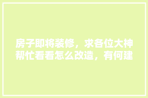 房子即将装修，求各位大神帮忙看看怎么改造，有何建议，谢谢大家，自装修需要提前准备什么东西。 房子即将装修，求各位大神帮忙看看怎么改造，有何建议，谢谢大家，自装修需要提前准备什么东西。 家居设计