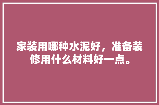 家装用哪种水泥好，准备装修用什么材料好一点。 家装用哪种水泥好，准备装修用什么材料好一点。 家居装饰