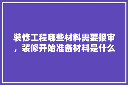 装修工程哪些材料需要报审，装修开始准备材料是什么意思。 装修工程哪些材料需要报审，装修开始准备材料是什么意思。 买房须知
