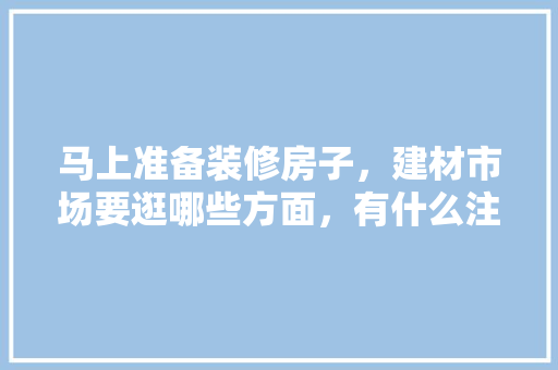 马上准备装修房子，建材市场要逛哪些方面，有什么注意事项，前期装修准备什么材料好。 马上准备装修房子，建材市场要逛哪些方面，有什么注意事项，前期装修准备什么材料好。 家居设计