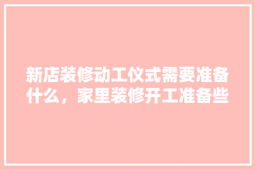 新店装修动工仪式需要准备什么，家里装修开工准备些什么东西。 新店装修动工仪式需要准备什么，家里装修开工准备些什么东西。 家居设计