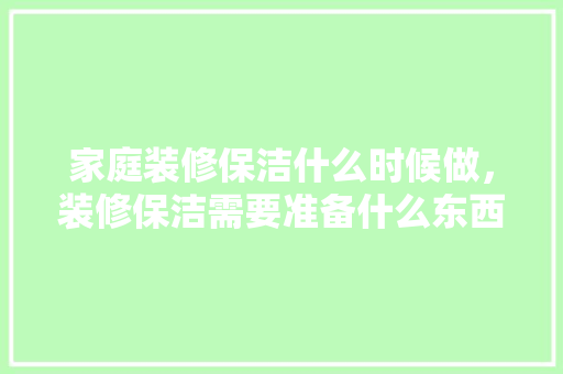 家庭装修保洁什么时候做，装修保洁需要准备什么东西。 家庭装修保洁什么时候做，装修保洁需要准备什么东西。 家居装饰
