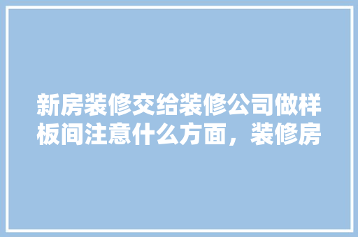 新房装修交给装修公司做样板间注意什么方面，装修房子开业主家该准备什么东西呢。 新房装修交给装修公司做样板间注意什么方面，装修房子开业主家该准备什么东西呢。 二手房