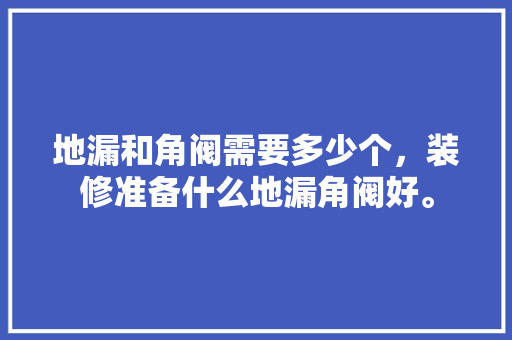 地漏和角阀需要多少个，装修准备什么地漏角阀好。 地漏和角阀需要多少个，装修准备什么地漏角阀好。 家居装饰