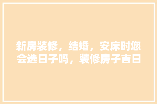 新房装修，结婚，安床时您会选日子吗，装修房子吉日要准备什么东西呢。 新房装修，结婚，安床时您会选日子吗，装修房子吉日要准备什么东西呢。 家居装饰