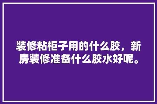 装修粘柜子用的什么胶，新房装修准备什么胶水好呢。 装修粘柜子用的什么胶，新房装修准备什么胶水好呢。 家居装饰