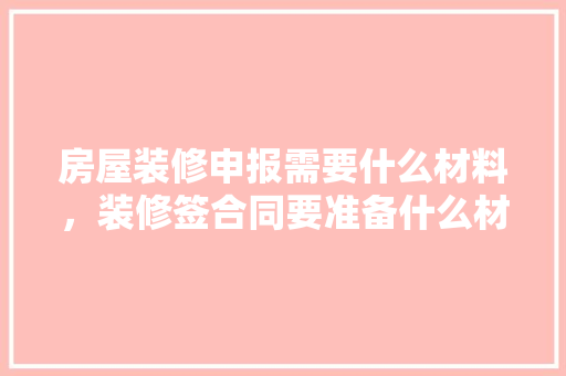 房屋装修申报需要什么材料，装修签合同要准备什么材料。 房屋装修申报需要什么材料，装修签合同要准备什么材料。 二手房