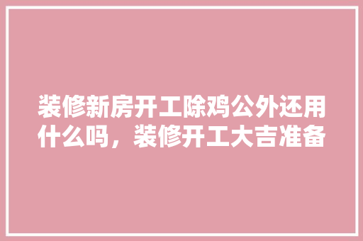 装修新房开工除鸡公外还用什么吗，装修开工大吉准备送什么礼物。 装修新房开工除鸡公外还用什么吗，装修开工大吉准备送什么礼物。 家居装饰