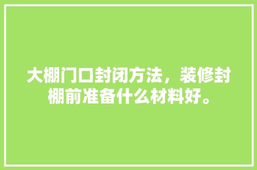 大棚门口封闭方法，装修封棚前准备什么材料好。 大棚门口封闭方法，装修封棚前准备什么材料好。 家居装饰