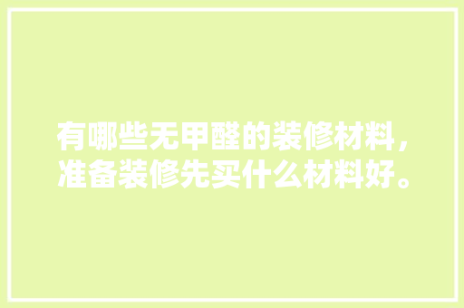 有哪些无甲醛的装修材料，准备装修先买什么材料好。 有哪些无甲醛的装修材料，准备装修先买什么材料好。 买房须知
