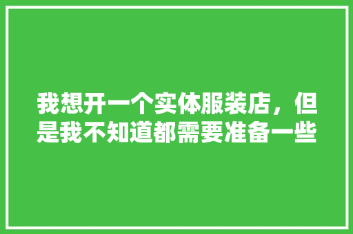 我想开一个实体服装店，但是我不知道都需要准备一些什么工具，有人能指点我下吗，装修店面开工要准备什么东西。 我想开一个实体服装店，但是我不知道都需要准备一些什么工具，有人能指点我下吗，装修店面开工要准备什么东西。 买房须知