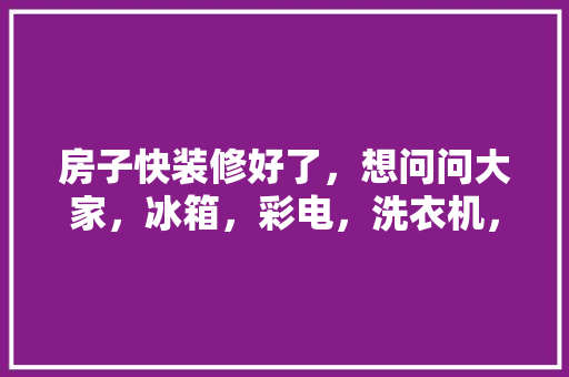 房子快装修好了，想问问大家，冰箱，彩电，洗衣机，烘干机，都买什么牌子的呀，装修前准备的产品叫什么名字。 房子快装修好了，想问问大家，冰箱，彩电，洗衣机，烘干机，都买什么牌子的呀，装修前准备的产品叫什么名字。 家居设计