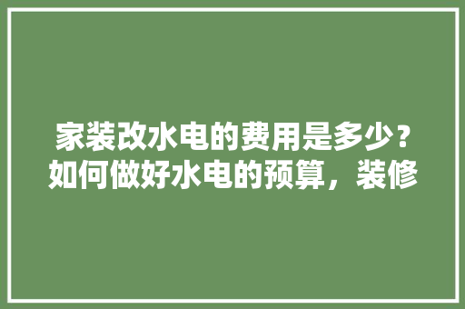 家装改水电的费用是多少？如何做好水电的预算，装修改水电要准备什么材料。 家装改水电的费用是多少？如何做好水电的预算，装修改水电要准备什么材料。 家居装饰