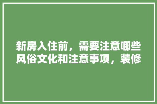 新房入住前，需要注意哪些风俗文化和注意事项，装修入住前要准备什么东西。 新房入住前，需要注意哪些风俗文化和注意事项，装修入住前要准备什么东西。 二手房