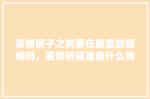 装修房子之前要在屋里放鞭炮吗，装修祈福准备什么物品好。 装修房子之前要在屋里放鞭炮吗，装修祈福准备什么物品好。 家居装饰