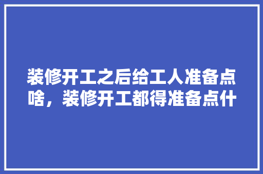 装修开工之后给工人准备点啥，装修开工都得准备点什么东西。 装修开工之后给工人准备点啥，装修开工都得准备点什么东西。 家居装饰