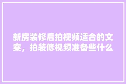 新房装修后拍视频适合的文案，拍装修视频准备些什么东西。 新房装修后拍视频适合的文案，拍装修视频准备些什么东西。 二手房