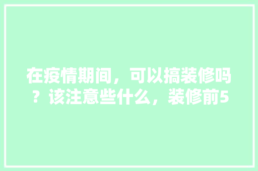 在疫情期间，可以搞装修吗？该注意些什么，装修前5项准备什么好呢视频。 在疫情期间，可以搞装修吗？该注意些什么，装修前5项准备什么好呢视频。 二手房