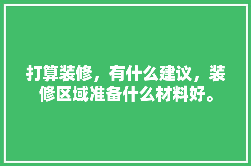 打算装修，有什么建议，装修区域准备什么材料好。 打算装修，有什么建议，装修区域准备什么材料好。 家居装饰