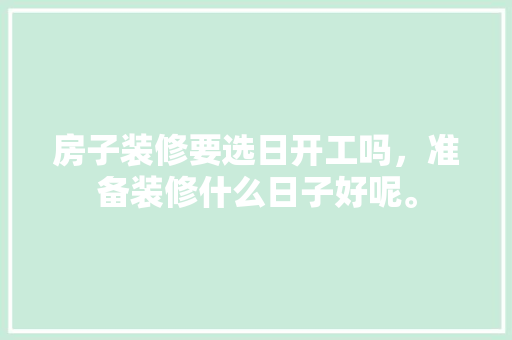 房子装修要选日开工吗，准备装修什么日子好呢。 房子装修要选日开工吗，准备装修什么日子好呢。 家居装饰