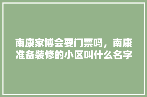 南康家博会要门票吗，南康准备装修的小区叫什么名字。 南康家博会要门票吗，南康准备装修的小区叫什么名字。 家居设计