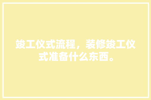竣工仪式流程，装修竣工仪式准备什么东西。 竣工仪式流程，装修竣工仪式准备什么东西。 装修知识