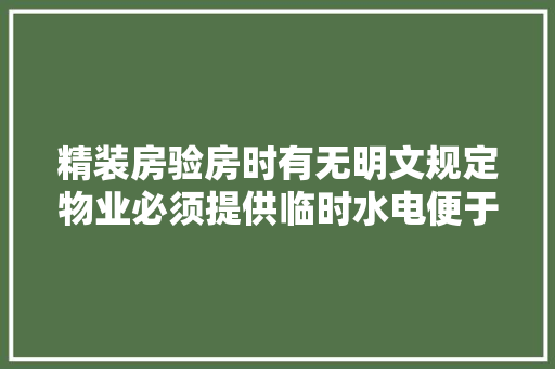 精装房验房时有无明文规定物业必须提供临时水电便于检测，精装修验房准备什么材料。 精装房验房时有无明文规定物业必须提供临时水电便于检测，精装修验房准备什么材料。 家居装饰