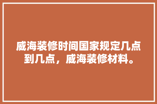 威海装修时间国家规定几点到几点，威海装修材料。 威海装修时间国家规定几点到几点，威海装修材料。 买房须知