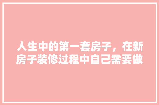人生中的第一套房子，在新房子装修过程中自己需要做什么，房子开始装修准备什么东西。 人生中的第一套房子，在新房子装修过程中自己需要做什么，房子开始装修准备什么东西。 装修知识