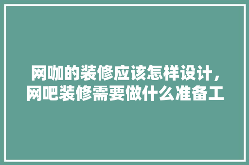 网咖的装修应该怎样设计，网吧装修需要做什么准备工作。 网咖的装修应该怎样设计，网吧装修需要做什么准备工作。 装修知识