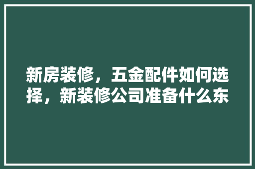 新房装修，五金配件如何选择，新装修公司准备什么东西。 新房装修，五金配件如何选择，新装修公司准备什么东西。 家居设计