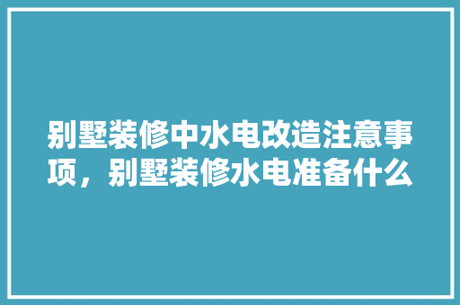 别墅装修中水电改造注意事项，别墅装修水电准备什么材料。 别墅装修中水电改造注意事项，别墅装修水电准备什么材料。 装修知识