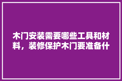 木门安装需要哪些工具和材料，装修保护木门要准备什么材料呢。 木门安装需要哪些工具和材料，装修保护木门要准备什么材料呢。 买房须知