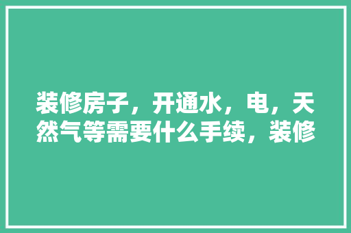 装修房子，开通水，电，天然气等需要什么手续，装修开电要准备什么资料呢。 装修房子，开通水，电，天然气等需要什么手续，装修开电要准备什么资料呢。 装修知识