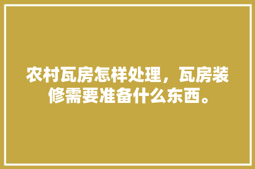 农村瓦房怎样处理，瓦房装修需要准备什么东西。 农村瓦房怎样处理，瓦房装修需要准备什么东西。 家居装饰