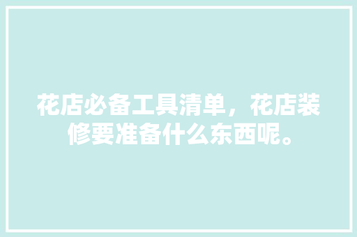 花店必备工具清单，花店装修要准备什么东西呢。 花店必备工具清单，花店装修要准备什么东西呢。 二手房