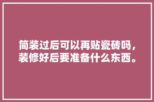 简装过后可以再贴瓷砖吗，装修好后要准备什么东西。 简装过后可以再贴瓷砖吗，装修好后要准备什么东西。 二手房