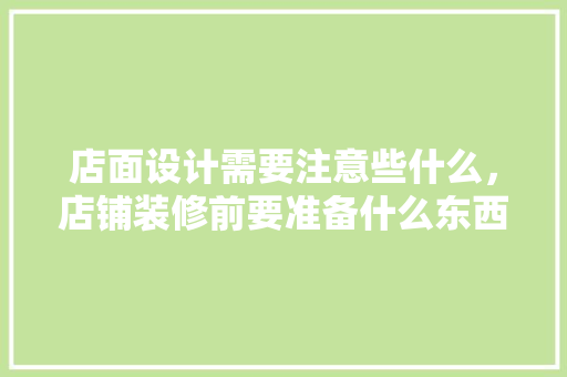 店面设计需要注意些什么，店铺装修前要准备什么东西。 店面设计需要注意些什么，店铺装修前要准备什么东西。 二手房