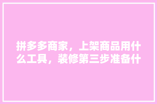 拼多多商家，上架商品用什么工具，装修第三步准备什么工具好。 拼多多商家，上架商品用什么工具，装修第三步准备什么工具好。 二手房