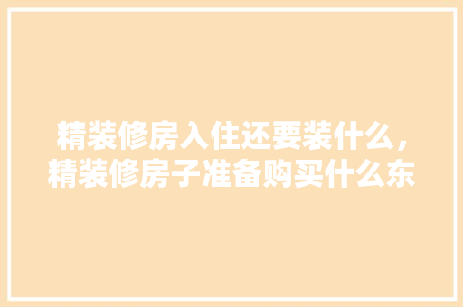 精装修房入住还要装什么，精装修房子准备购买什么东西。 精装修房入住还要装什么，精装修房子准备购买什么东西。 家居设计